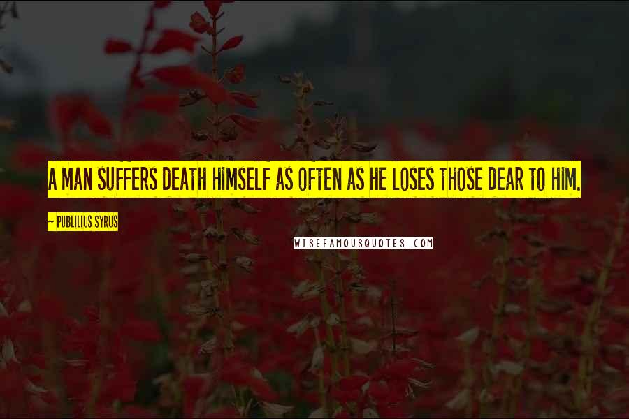 Publilius Syrus Quotes: A man suffers death himself as often as he loses those dear to him.