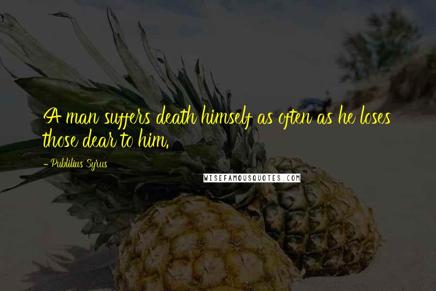 Publilius Syrus Quotes: A man suffers death himself as often as he loses those dear to him.