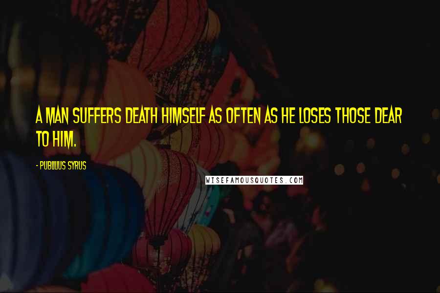 Publilius Syrus Quotes: A man suffers death himself as often as he loses those dear to him.