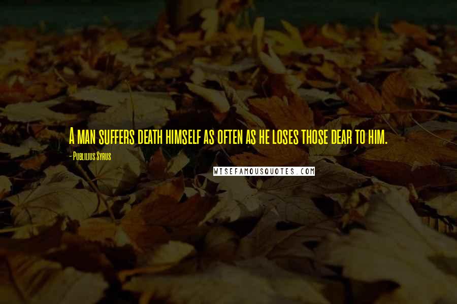Publilius Syrus Quotes: A man suffers death himself as often as he loses those dear to him.
