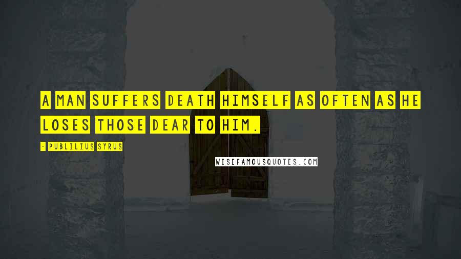 Publilius Syrus Quotes: A man suffers death himself as often as he loses those dear to him.