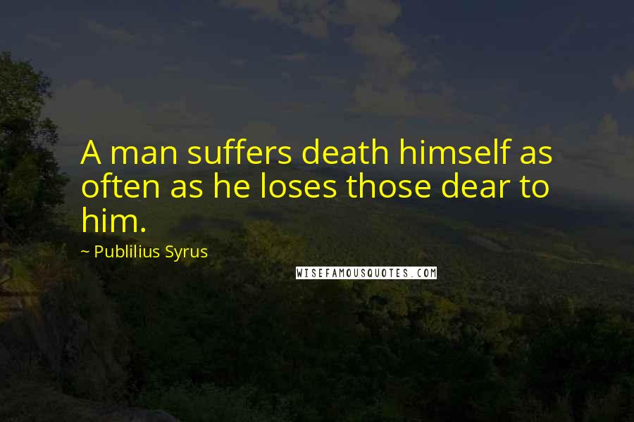 Publilius Syrus Quotes: A man suffers death himself as often as he loses those dear to him.