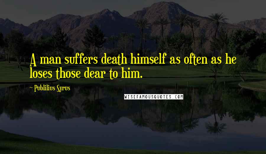 Publilius Syrus Quotes: A man suffers death himself as often as he loses those dear to him.