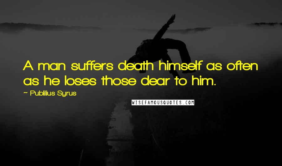 Publilius Syrus Quotes: A man suffers death himself as often as he loses those dear to him.