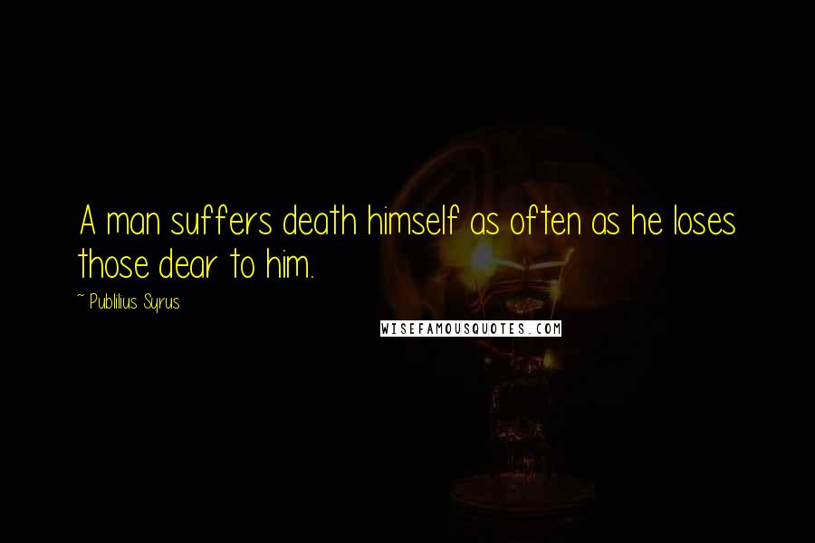 Publilius Syrus Quotes: A man suffers death himself as often as he loses those dear to him.