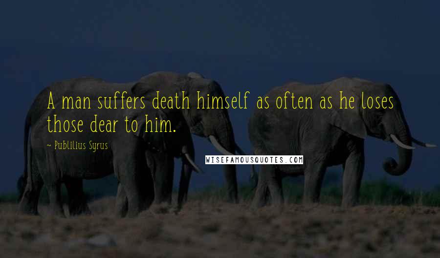 Publilius Syrus Quotes: A man suffers death himself as often as he loses those dear to him.