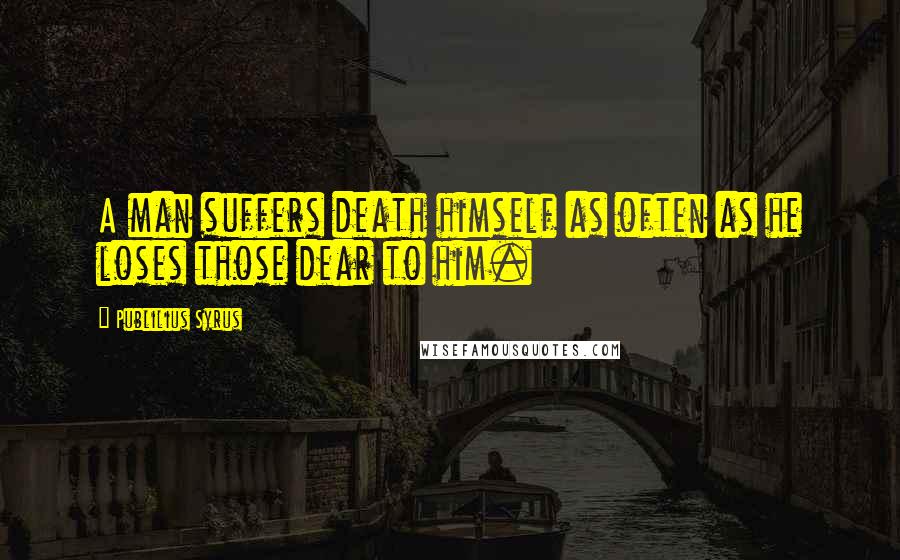 Publilius Syrus Quotes: A man suffers death himself as often as he loses those dear to him.