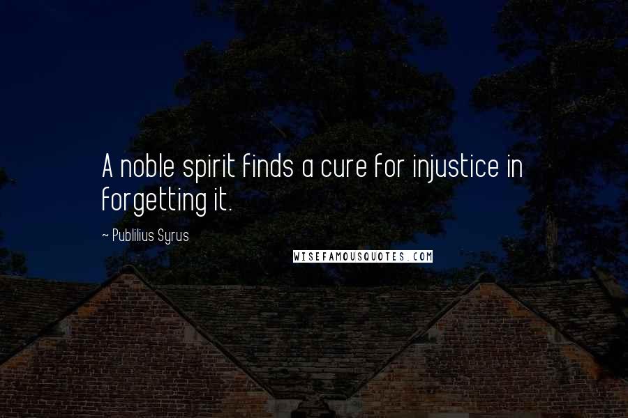 Publilius Syrus Quotes: A noble spirit finds a cure for injustice in forgetting it.