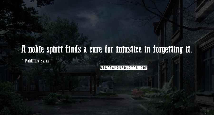 Publilius Syrus Quotes: A noble spirit finds a cure for injustice in forgetting it.