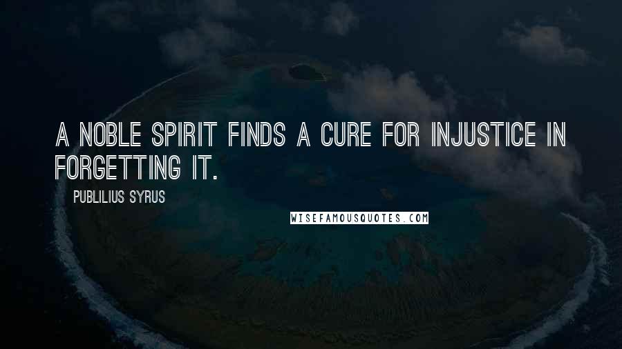 Publilius Syrus Quotes: A noble spirit finds a cure for injustice in forgetting it.