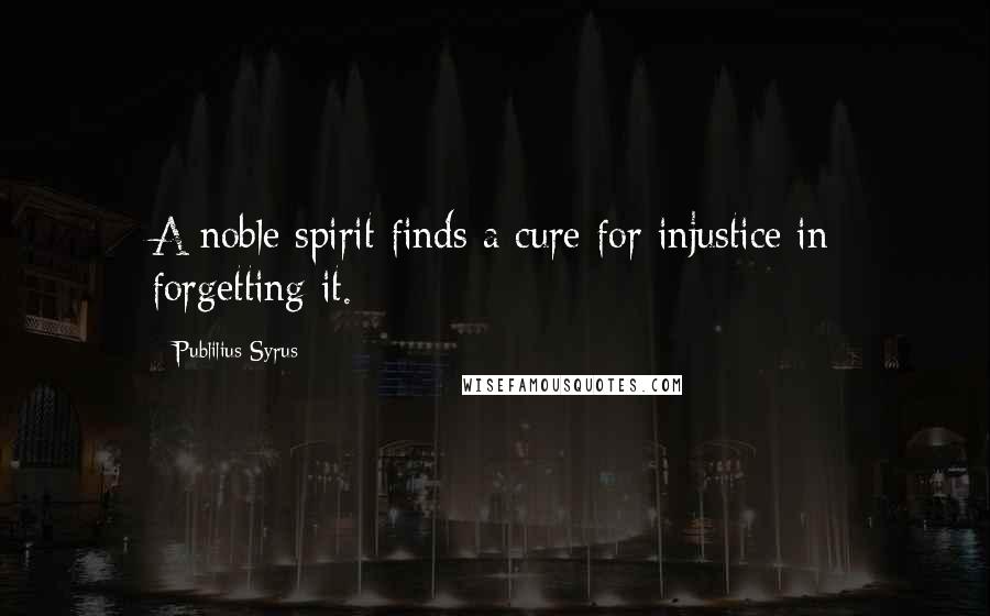 Publilius Syrus Quotes: A noble spirit finds a cure for injustice in forgetting it.