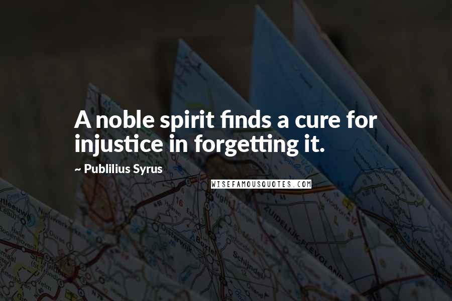 Publilius Syrus Quotes: A noble spirit finds a cure for injustice in forgetting it.