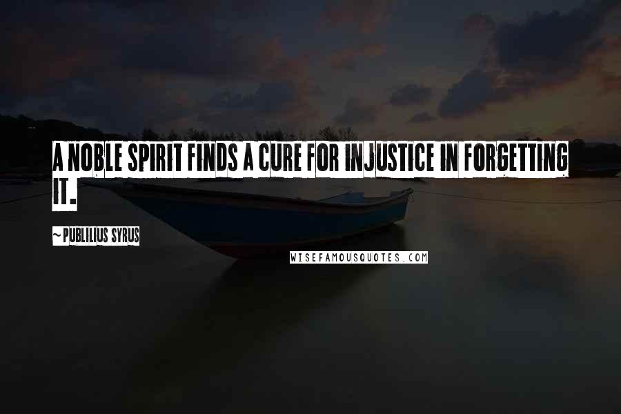 Publilius Syrus Quotes: A noble spirit finds a cure for injustice in forgetting it.