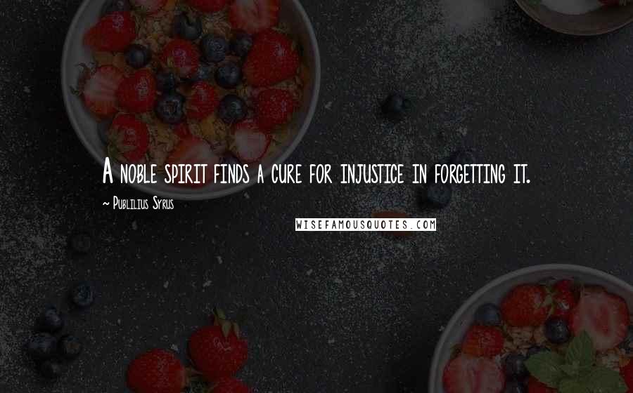 Publilius Syrus Quotes: A noble spirit finds a cure for injustice in forgetting it.