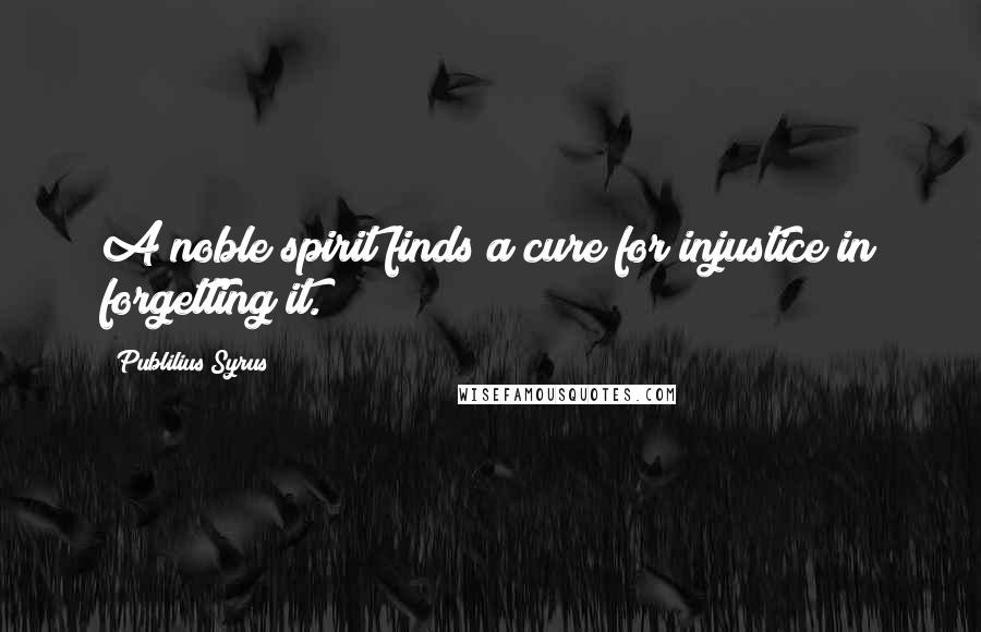 Publilius Syrus Quotes: A noble spirit finds a cure for injustice in forgetting it.