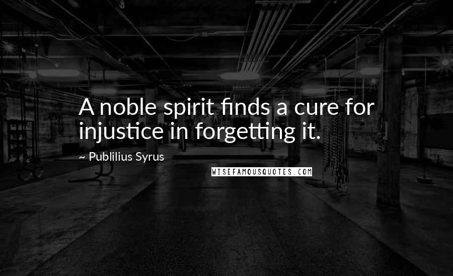 Publilius Syrus Quotes: A noble spirit finds a cure for injustice in forgetting it.