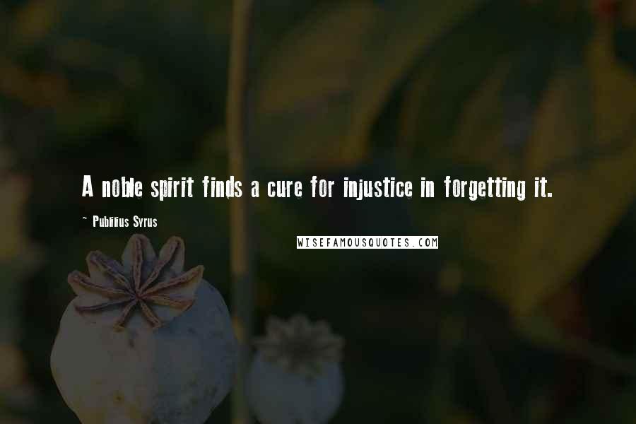 Publilius Syrus Quotes: A noble spirit finds a cure for injustice in forgetting it.