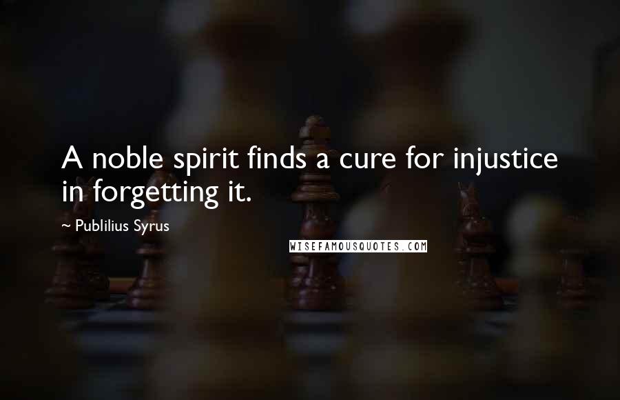 Publilius Syrus Quotes: A noble spirit finds a cure for injustice in forgetting it.