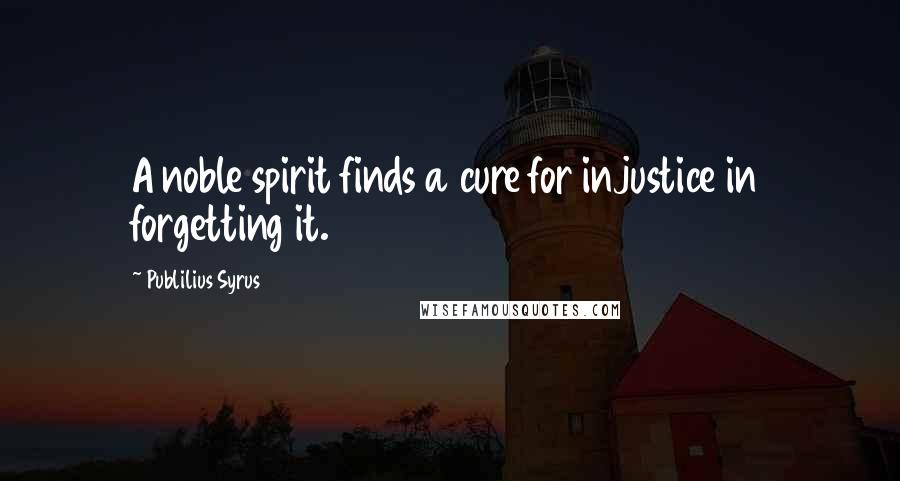 Publilius Syrus Quotes: A noble spirit finds a cure for injustice in forgetting it.