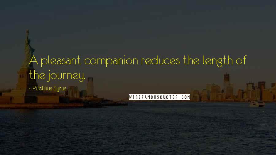Publilius Syrus Quotes: A pleasant companion reduces the length of the journey.