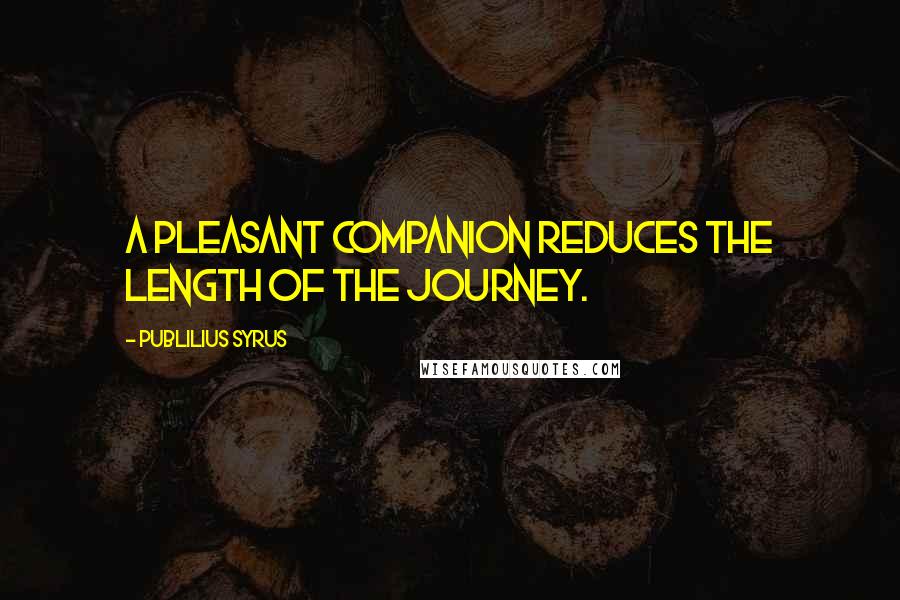 Publilius Syrus Quotes: A pleasant companion reduces the length of the journey.