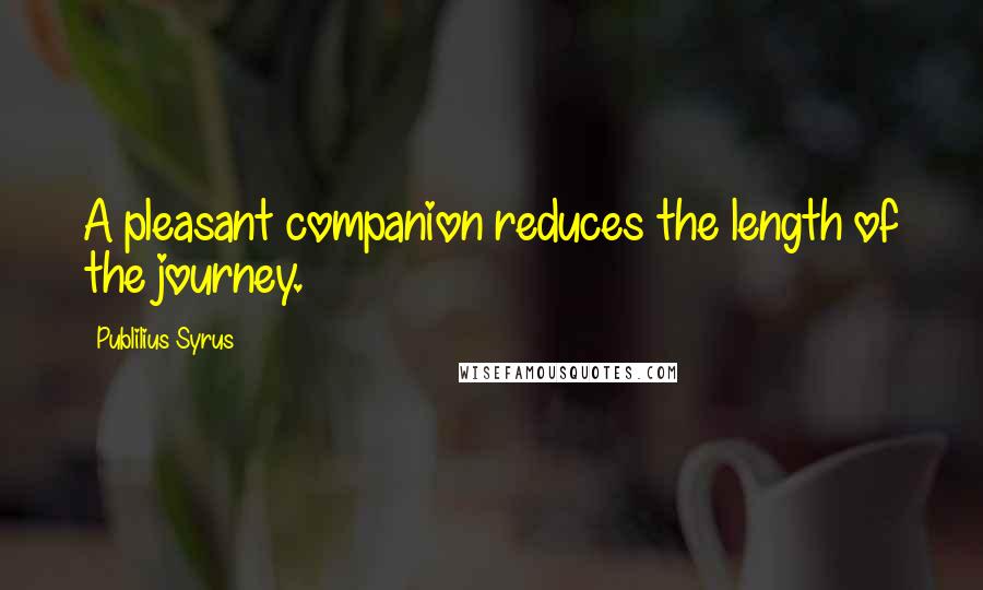 Publilius Syrus Quotes: A pleasant companion reduces the length of the journey.