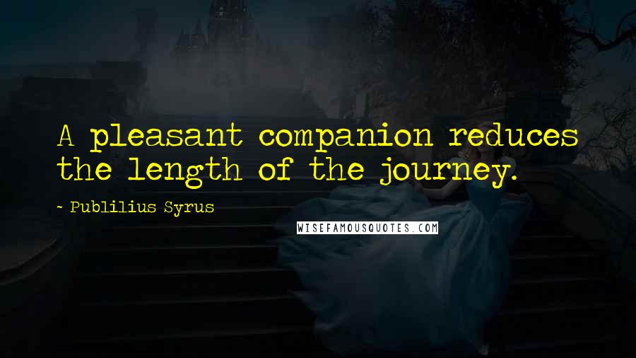 Publilius Syrus Quotes: A pleasant companion reduces the length of the journey.