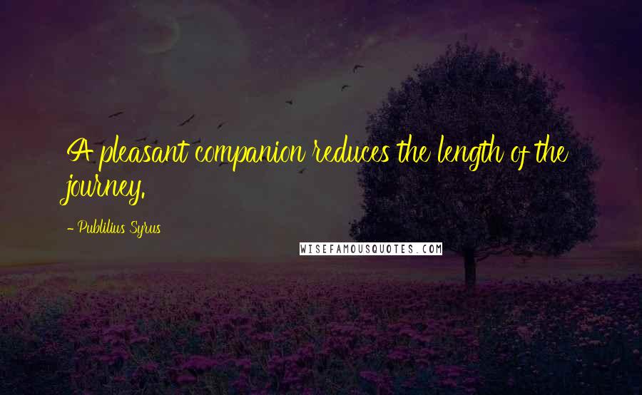 Publilius Syrus Quotes: A pleasant companion reduces the length of the journey.