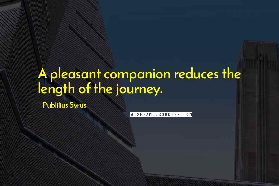 Publilius Syrus Quotes: A pleasant companion reduces the length of the journey.