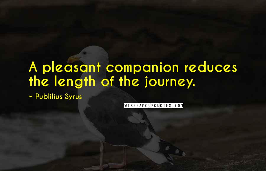 Publilius Syrus Quotes: A pleasant companion reduces the length of the journey.