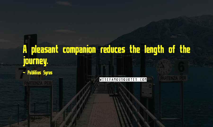 Publilius Syrus Quotes: A pleasant companion reduces the length of the journey.