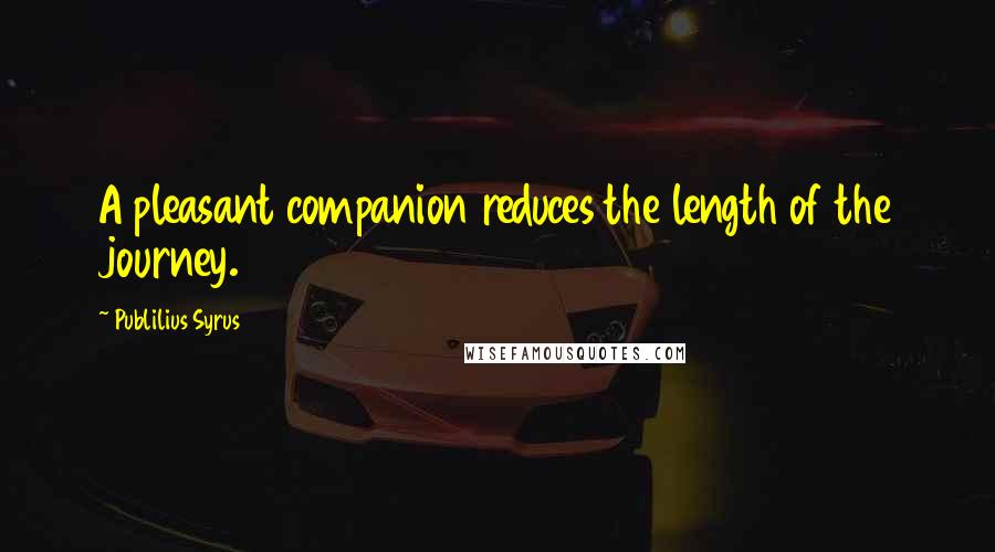 Publilius Syrus Quotes: A pleasant companion reduces the length of the journey.