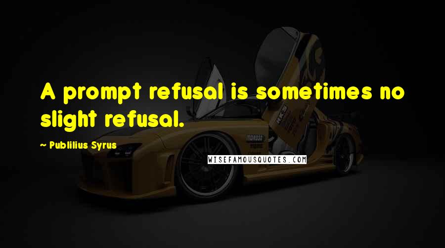 Publilius Syrus Quotes: A prompt refusal is sometimes no slight refusal.