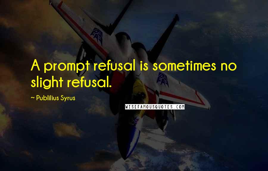 Publilius Syrus Quotes: A prompt refusal is sometimes no slight refusal.