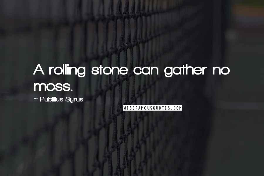 Publilius Syrus Quotes: A rolling stone can gather no moss.