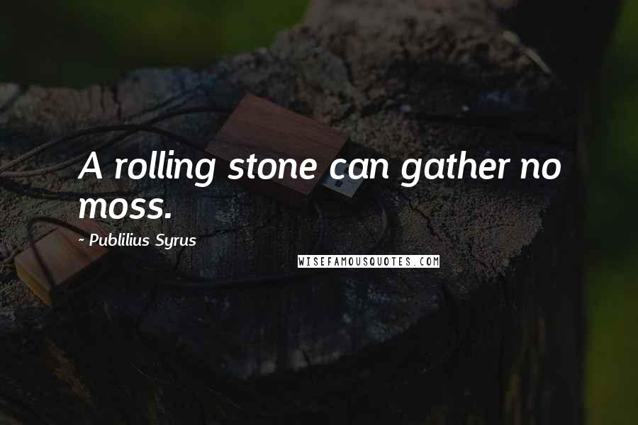 Publilius Syrus Quotes: A rolling stone can gather no moss.