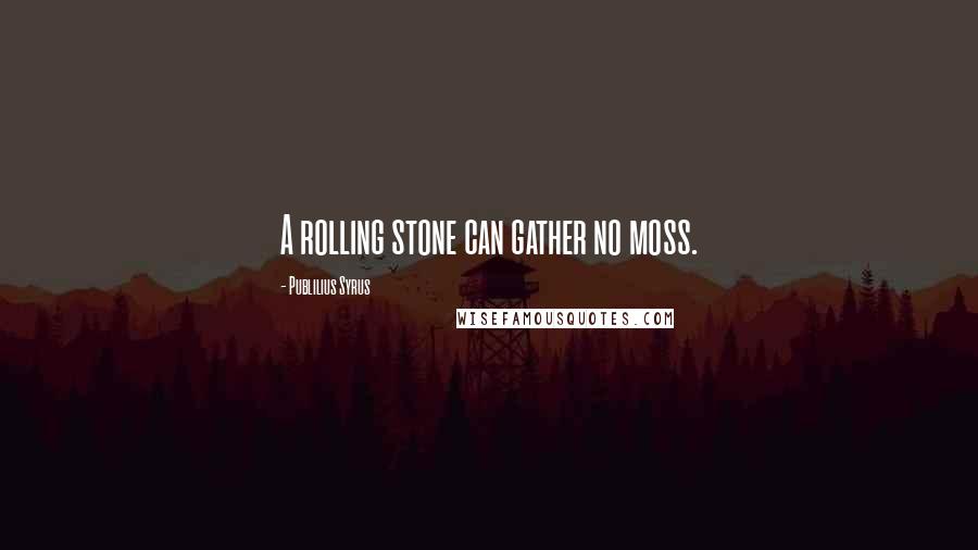 Publilius Syrus Quotes: A rolling stone can gather no moss.