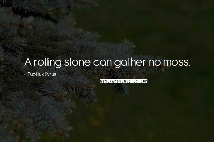 Publilius Syrus Quotes: A rolling stone can gather no moss.