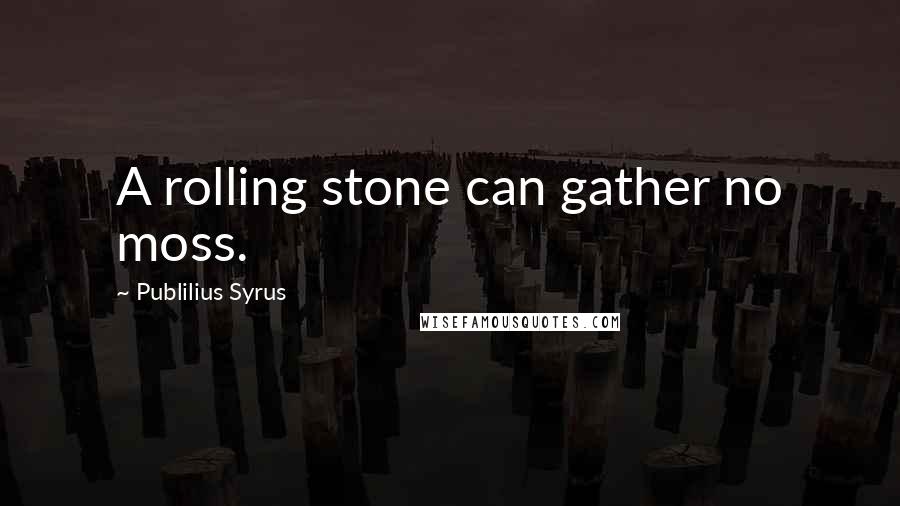 Publilius Syrus Quotes: A rolling stone can gather no moss.