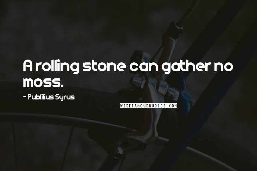 Publilius Syrus Quotes: A rolling stone can gather no moss.