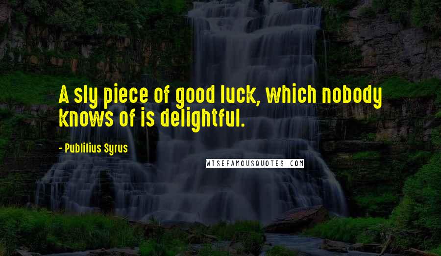 Publilius Syrus Quotes: A sly piece of good luck, which nobody knows of is delightful.
