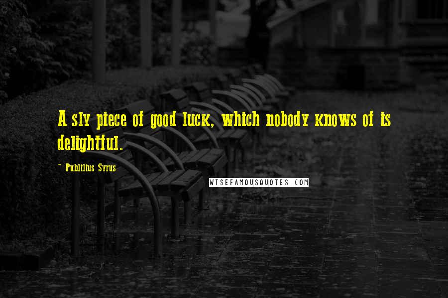 Publilius Syrus Quotes: A sly piece of good luck, which nobody knows of is delightful.