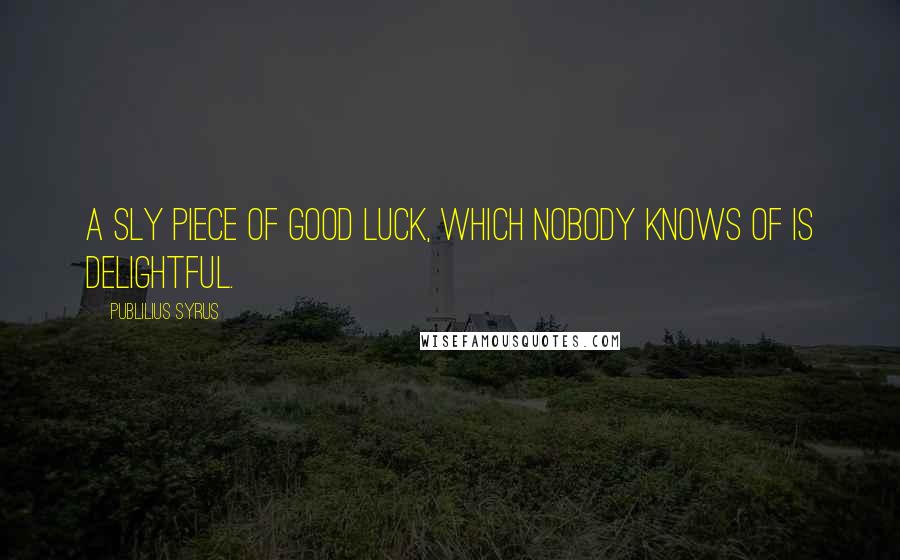 Publilius Syrus Quotes: A sly piece of good luck, which nobody knows of is delightful.