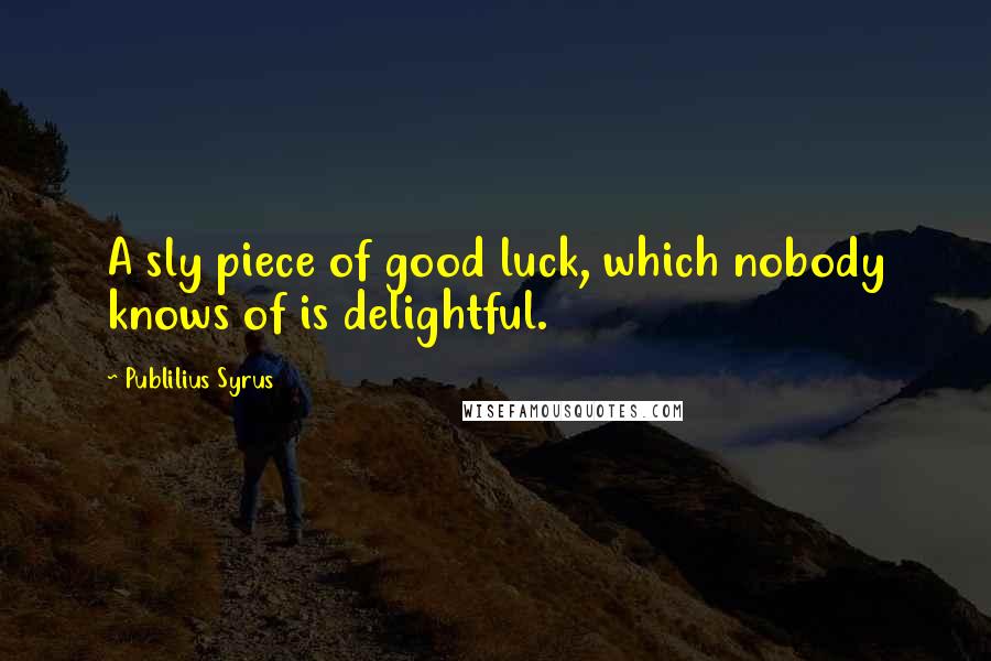 Publilius Syrus Quotes: A sly piece of good luck, which nobody knows of is delightful.