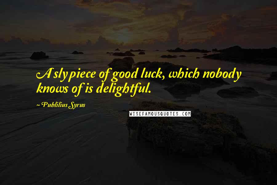 Publilius Syrus Quotes: A sly piece of good luck, which nobody knows of is delightful.