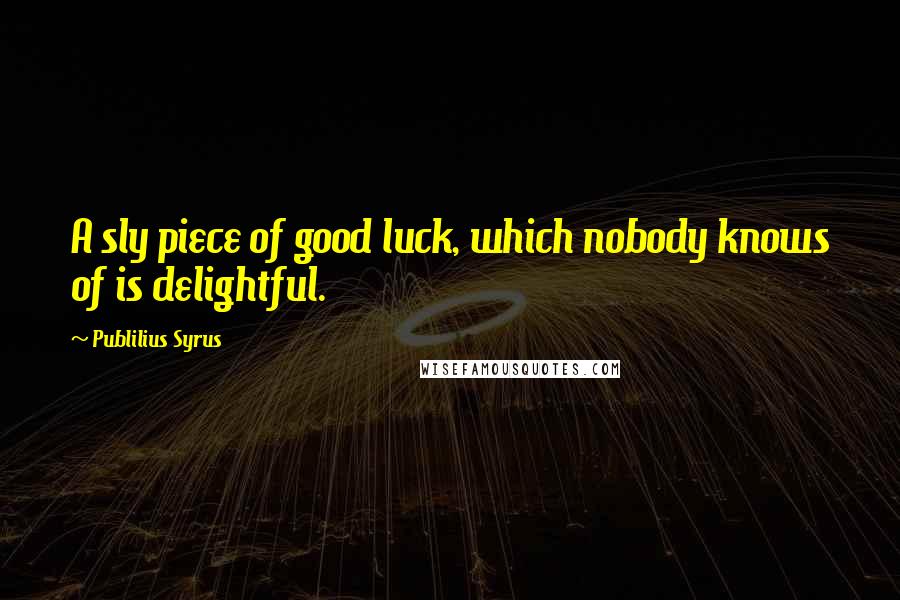 Publilius Syrus Quotes: A sly piece of good luck, which nobody knows of is delightful.