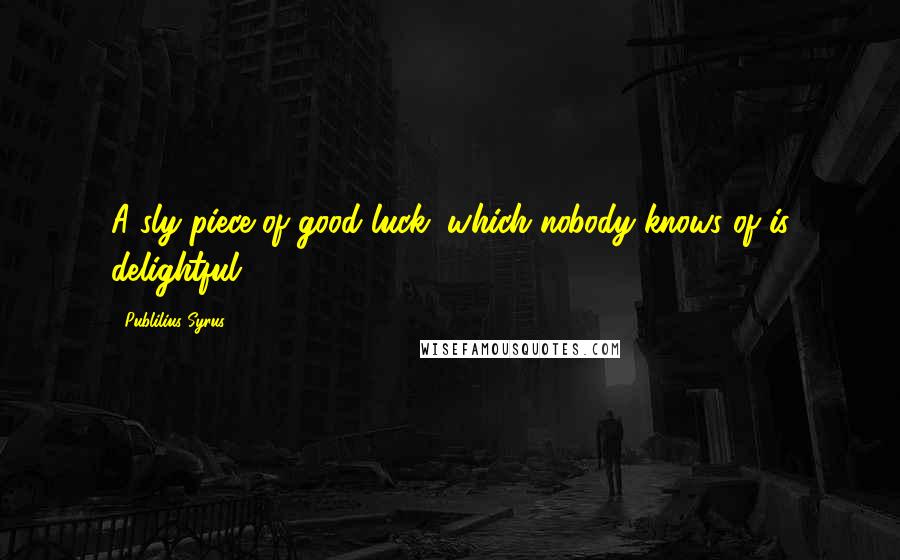 Publilius Syrus Quotes: A sly piece of good luck, which nobody knows of is delightful.