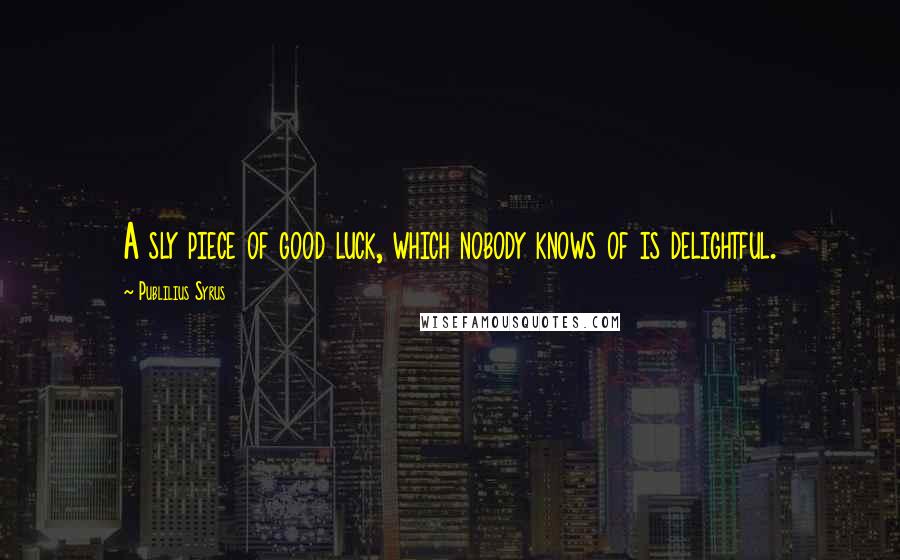 Publilius Syrus Quotes: A sly piece of good luck, which nobody knows of is delightful.
