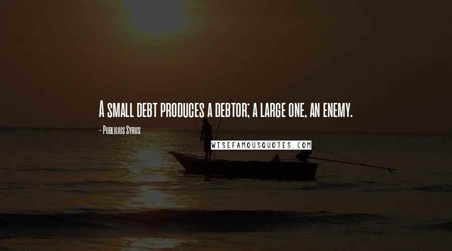 Publilius Syrus Quotes: A small debt produces a debtor; a large one, an enemy.