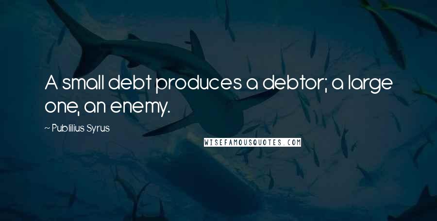 Publilius Syrus Quotes: A small debt produces a debtor; a large one, an enemy.